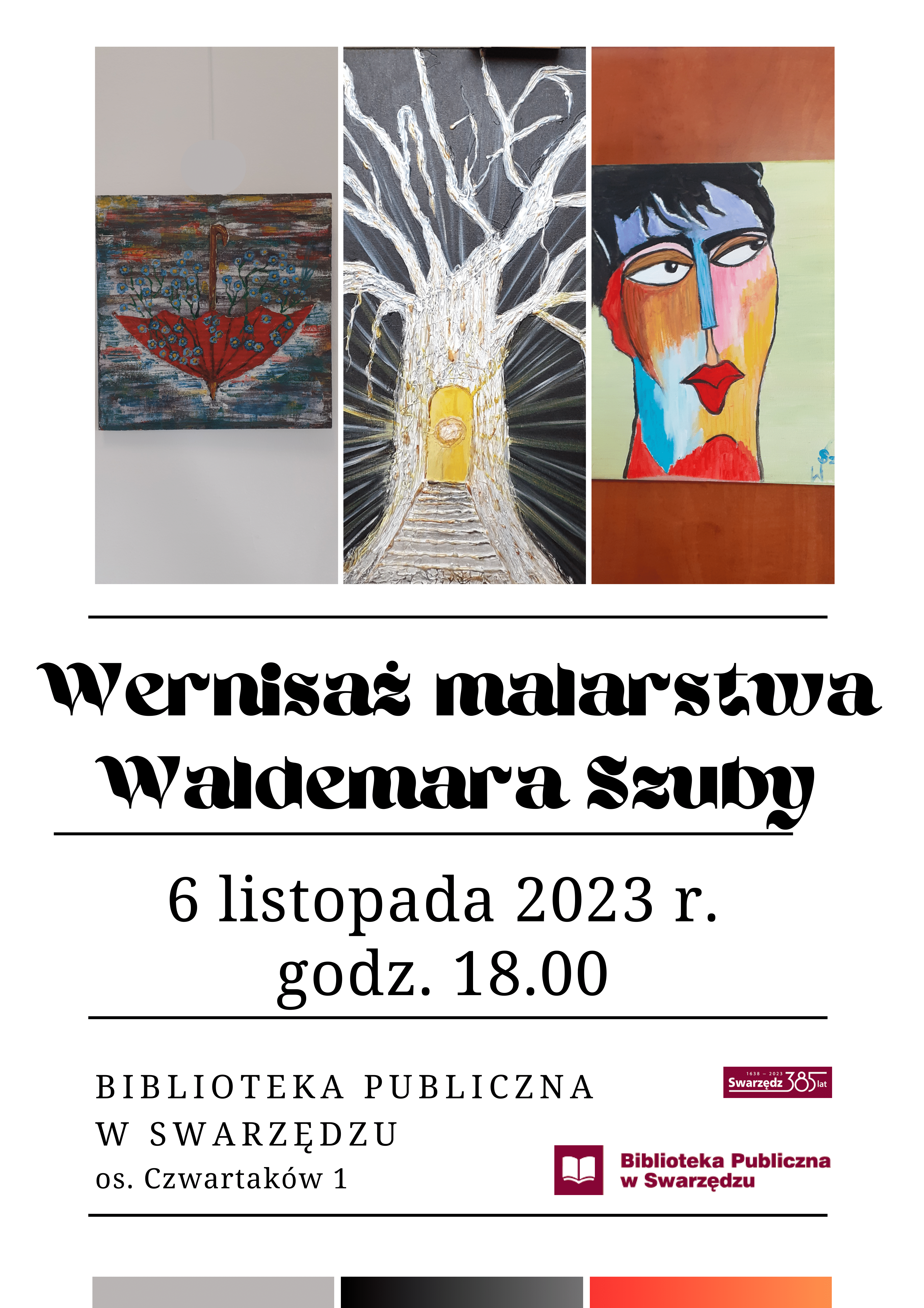 Plakat promujący wernisaż malarstwa Waldemara Szuby. W górnej części znajdują się trzy obrazy: po lewej malarska interpretacja czerwonego parasola na abstrakcyjnym tle, w środku biało-złote drzewo z otwartymi konarami i drzwiami u podstawy, po prawej abstrakcyjny portret twarzy w żywych kolorach – niebieskim, czerwonym, żółtym i pomarańczowym. Pod obrazami widnieje tytuł wydarzenia: Wernisaż malarstwa Waldemara Szuby, napisany ozdobnym czarnym fontem. Niżej podano datę i godzinę: 6 listopada 2023 r., godz. 18:00. Na dole znajduje się informacja o miejscu wydarzenia: Biblioteka Publiczna w Swarzędzu, os. Czwartaków 1. Obok widoczne są dwa logotypy – jeden z nazwą miasta Swarzędz i liczbą "385 lat", drugi z ikoną książki i nazwą Biblioteka Publiczna w Swarzędzu.